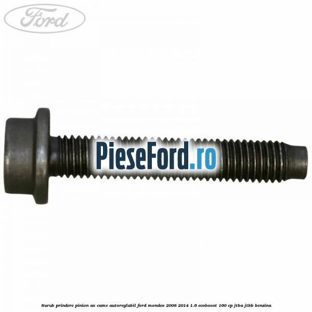 Surub prindere pinion ax came autoreglabil Ford Mondeo 2008-2014 1.6 EcoBoost 160 cp JTBA, JTBB benzina