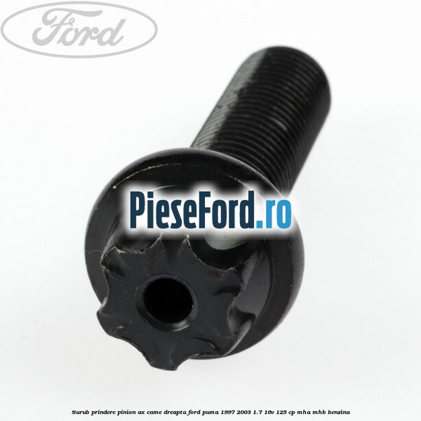 Surub prindere pinion ax came dreapta Ford Puma 1997-2003 1.7 16V 125 cp Surub prindere pinion ax came dreapta Ford Puma 1997-2003 1.7 16V 125 cp MHA, MHB benzina