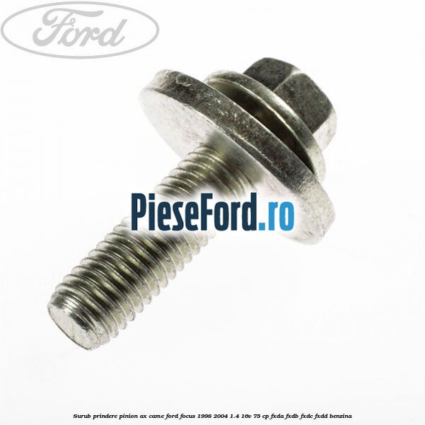 Surub prindere pinion ax came Ford Focus 1998-2004 1.4 16V 75 cp Surub prindere pinion ax came Ford Focus 1998-2004 1.4 16V 75 cp FXDA, FXDB, FXDC, FXDD benzina