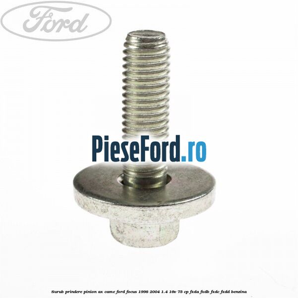 Surub prindere pinion ax came Ford Focus 1998-2004 1.4 16V 75 cp Surub prindere pinion ax came Ford Focus 1998-2004 1.4 16V 75 cp FXDA, FXDB, FXDC, FXDD benzina