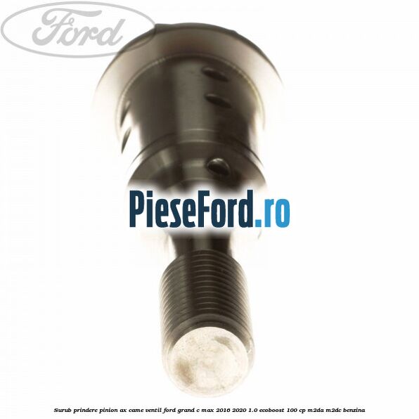 Surub prindere pinion ax came ventil Ford Grand C-Max 2016-2020 1.0 EcoBoost 100 cp M2DA, M2DC benzina