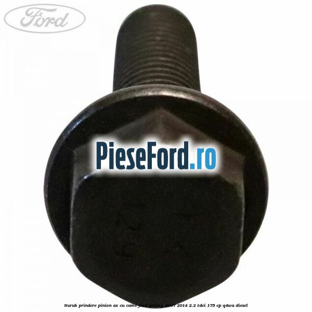Surub prindere pinion ax cu came Ford Galaxy 2007-2014 2.2 TDCi 175 cp Surub prindere pinion ax cu came Ford Galaxy 2007-2014 2.2 TDCi 175 cp Q4WA diesel