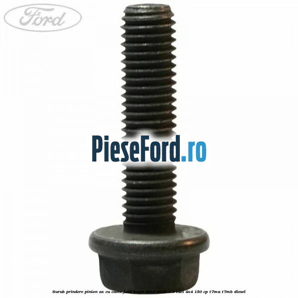 Surub prindere pinion ax cu came Ford Kuga 2016-2018 2.0 TDCi 4x4 150 cp Surub prindere pinion ax cu came Ford Kuga 2016-2018 2.0 TDCi 4x4 150 cp T7MA, T7MB diesel
