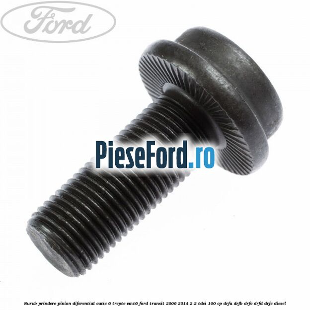 Surub prindere pinion diferential cutie 6 trepte VMT6 Ford Transit 2006-2014 2.2 TDCi 100 cp Surub prindere pinion diferential cutie 6 trepte VMT6 Ford Transit 2006-2014 2.2 TDCi 100 cp DRFA, DRFB, DRFC, DRFD, DRFE diesel