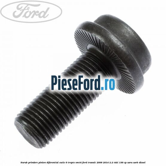 Surub prindere pinion diferential cutie 6 trepte VMT6 Ford Transit 2006-2014 2.2 TDCi 136 cp Surub prindere pinion diferential cutie 6 trepte VMT6 Ford Transit 2006-2014 2.2 TDCi 136 cp USRA, USRB diesel