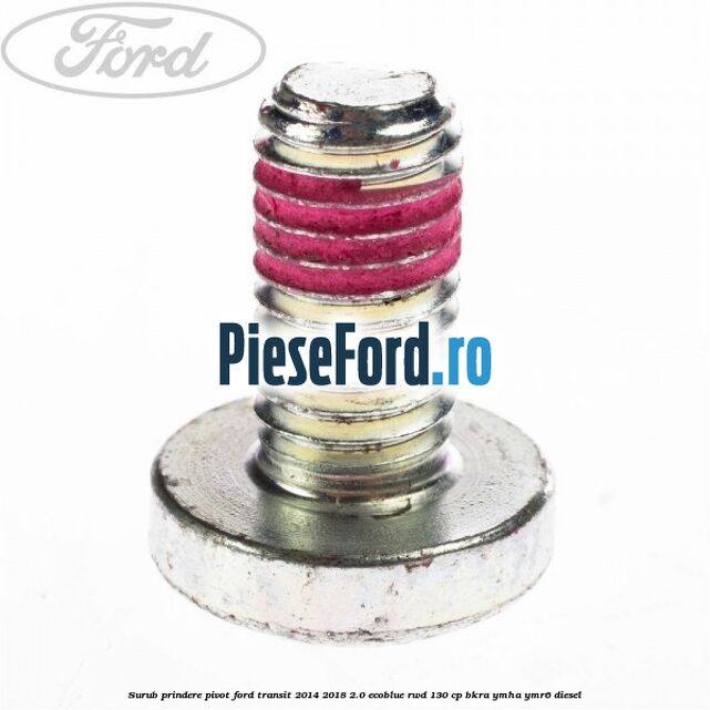 Surub prindere pivot Ford Transit 2014-2018 2.0 EcoBlue RWD 130 cp BKRA, YMHA, YMR6 diesel