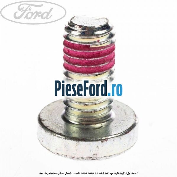 Surub prindere pivot Ford Transit 2014-2018 2.2 TDCi 100 cp DRF5, DRFF, DRFG diesel