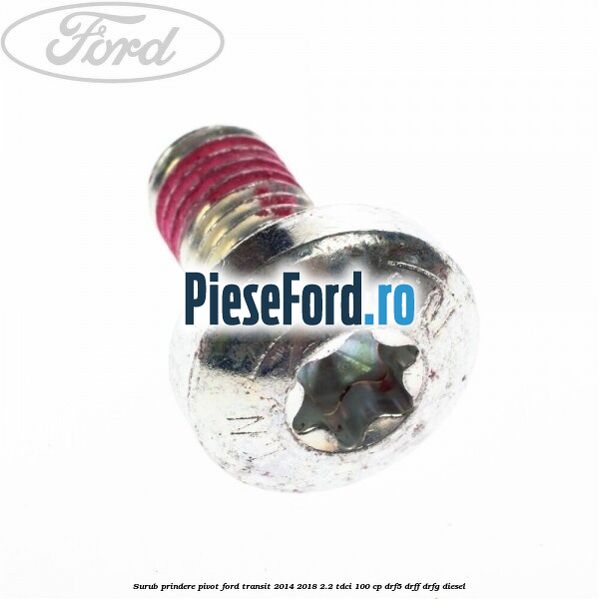 Surub prindere pivot Ford Transit 2014-2018 2.2 TDCi 100 cp Surub prindere pivot Ford Transit 2014-2018 2.2 TDCi 100 cp DRF5, DRFF, DRFG diesel