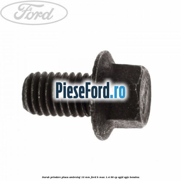 Surub prindere placa ambreiaj 13 mm Ford B-Max 1.4 90 cp SPJD, SPJE benzina