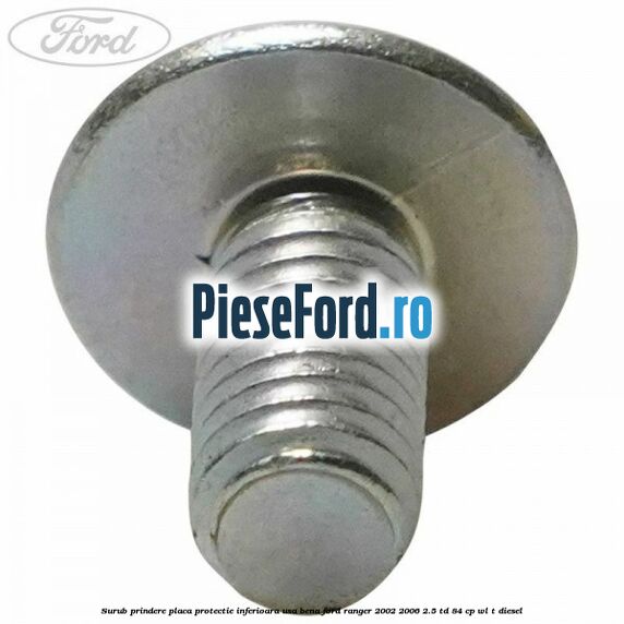 Surub prindere placa protectie inferioara usa bena Ford Ranger 2002-2006 2.5 TD 84 cp WL-T diesel