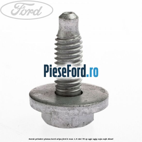 Surub prindere plansa bord, aripa Ford B-Max 1.5 TDCi 75 cp UGJC, UGJG, XUJA, XUJB diesel