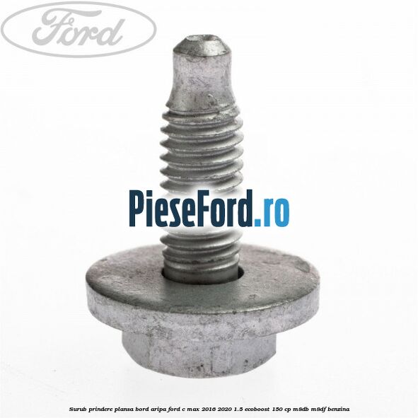 Surub prindere plansa bord, aripa Ford C-Max 2016-2020 1.5 EcoBoost 150 cp M8DB, M8DF benzina