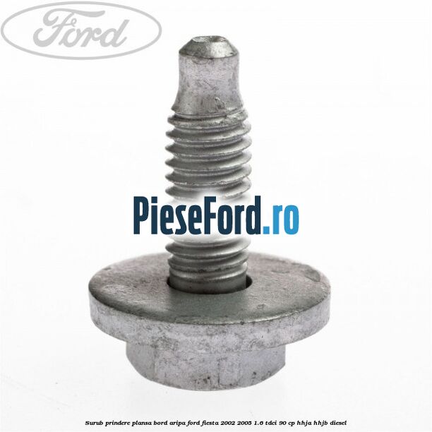 Surub prindere plansa bord, aripa Ford Fiesta 2002-2005 1.6 TDCi 90 cp Surub prindere plansa bord, aripa Ford Fiesta 2002-2005 1.6 TDCi 90 cp HHJA, HHJB diesel
