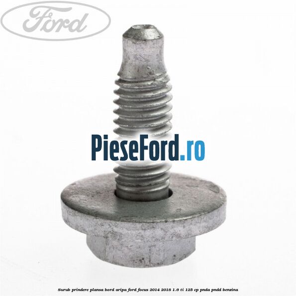 Surub prindere plansa bord, aripa Ford Focus 2014-2018 1.6 Ti 125 cp PNDA, PNDD benzina