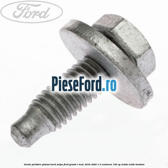 Surub prindere plansa bord, aripa Ford Grand C-Max 2016-2020 1.0 EcoBoost 100 cp Surub prindere plansa bord, aripa Ford Grand C-Max 2016-2020 1.0 EcoBoost 100 cp M2DA, M2DC benzina