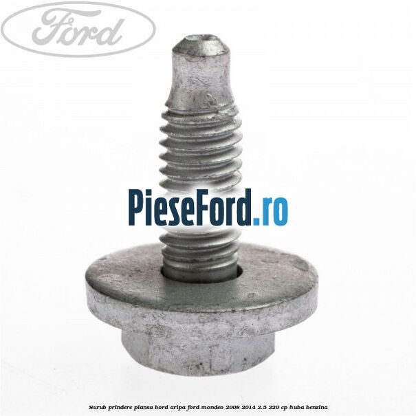Surub prindere plansa bord, aripa Ford Mondeo 2008-2014 2.5 220 cp Surub prindere plansa bord, aripa Ford Mondeo 2008-2014 2.5 220 cp HUBA benzina