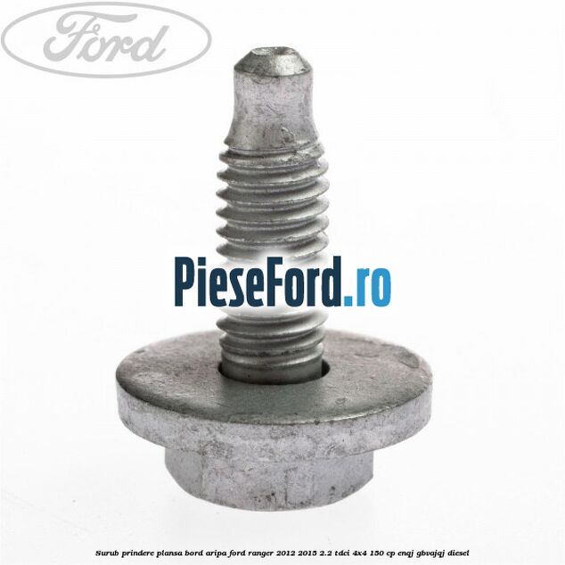Surub prindere plansa bord, aripa Ford Ranger 2012-2015 2.2 TDCi 4x4 150 cp ENQJ, GBVAJQJ diesel