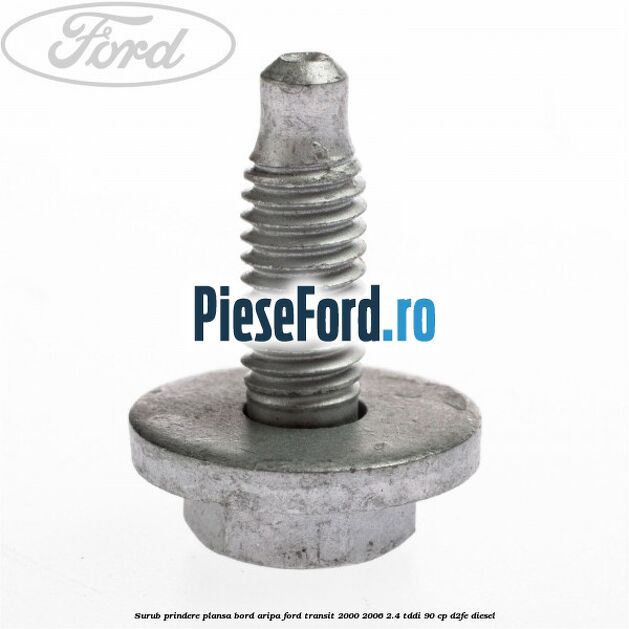 Surub prindere plansa bord, aripa Ford Transit 2000-2006 2.4 TDdi 90 cp D2FE diesel