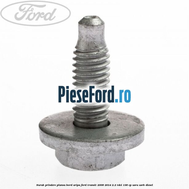 Surub prindere plansa bord, aripa Ford Transit 2006-2014 2.2 TDCi 136 cp USRA, USRB diesel