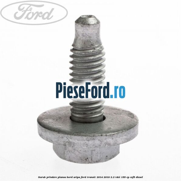 Surub prindere plansa bord, aripa Ford Transit 2014-2018 2.2 TDCi 155 cp CVF5 diesel