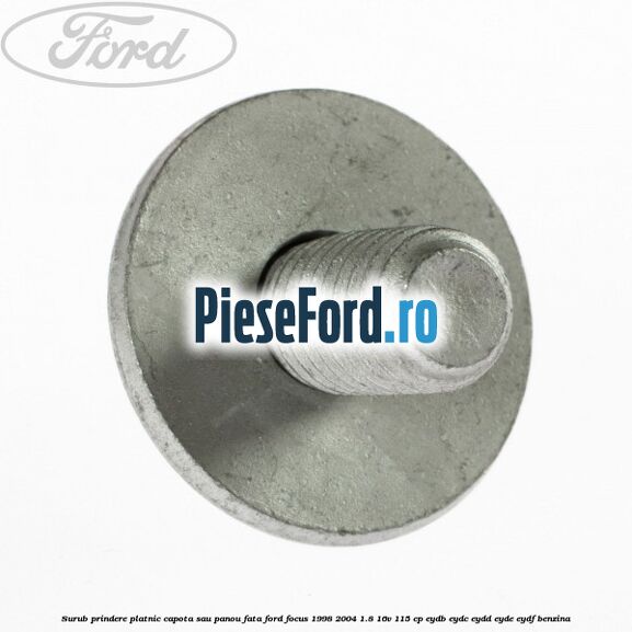 Surub prindere platnic capota sau panou fata Ford Focus 1998-2004 1.8 16V 115 cp EYDB, EYDC, EYDD, EYDE, EYDF benzina