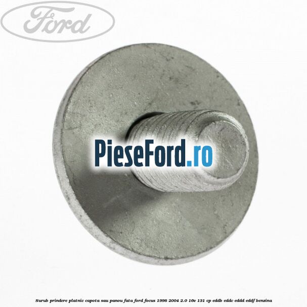 Surub prindere platnic capota sau panou fata Ford Focus 1998-2004 2.0 16V 131 cp Surub prindere platnic capota sau panou fata Ford Focus 1998-2004 2.0 16V 131 cp EDDB, EDDC, EDDD, EDDF benzina
