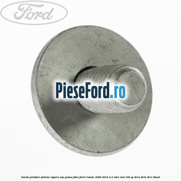 Surub prindere platnic capota sau panou fata Ford Transit 2006-2014 2.2 TDCi RWD 100 cp DRRA, DRRB, DRRC diesel