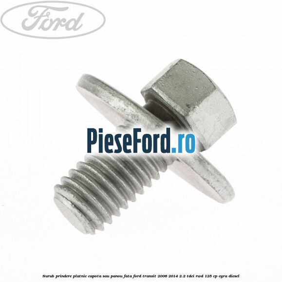 Surub prindere platnic capota sau panou fata Ford Transit 2006-2014 2.2 TDCi RWD 125 cp Surub prindere platnic capota sau panou fata Ford Transit 2006-2014 2.2 TDCi RWD 125 cp CYRA diesel