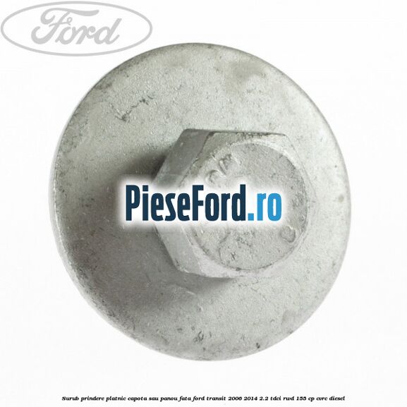 Surub prindere platnic capota sau panou fata Ford Transit 2006-2014 2.2 TDCi RWD 155 cp CVRC diesel