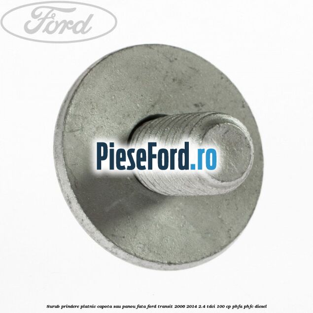 Surub prindere platnic capota sau panou fata Ford Transit 2006-2014 2.4 TDCi 100 cp PHFA, PHFC diesel