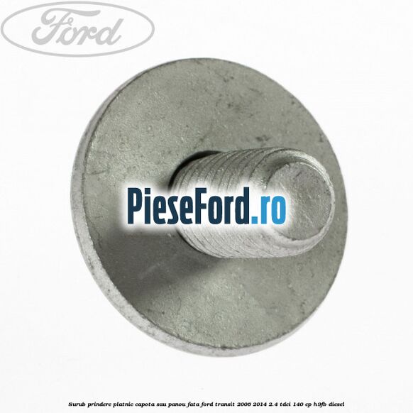 Surub prindere platnic capota sau panou fata Ford Transit 2006-2014 2.4 TDCi 140 cp H9FB diesel