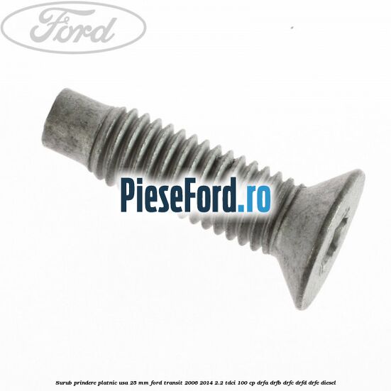 Surub prindere platnic usa 25 mm Ford Transit 2006-2014 2.2 TDCi 100 cp DRFA, DRFB, DRFC, DRFD, DRFE diesel
