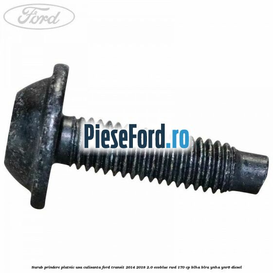 Surub prindere platnic usa culisanta Ford Transit 2014-2018 2.0 EcoBlue RWD 170 cp Surub prindere platnic usa culisanta Ford Transit 2014-2018 2.0 EcoBlue RWD 170 cp BLHA, BLRA, YNHA, YNR6 diesel