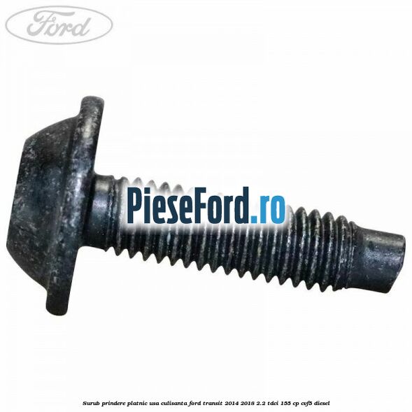 Surub prindere platnic usa culisanta Ford Transit 2014-2018 2.2 TDCi 155 cp CVF5 diesel