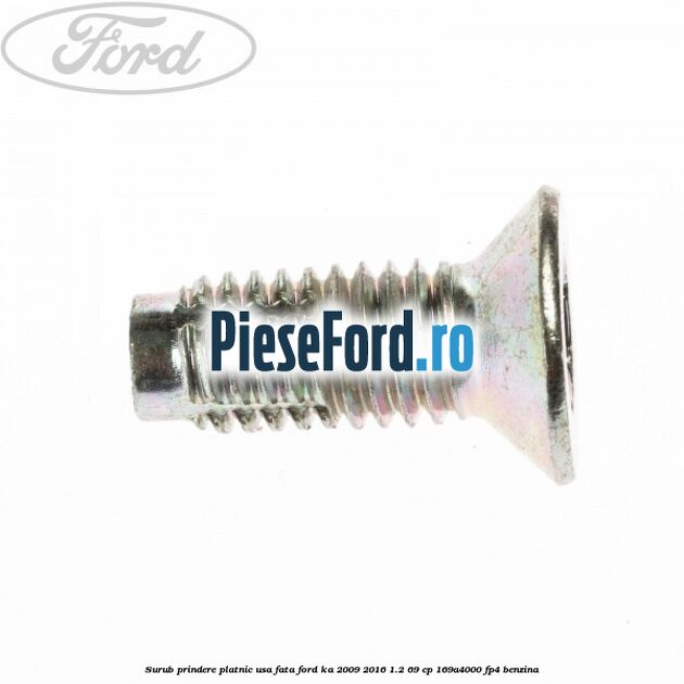 Surub prindere platnic usa fata Ford Ka 2009-2016 1.2 69 cp Surub prindere platnic usa fata Ford Ka 2009-2016 1.2 69 cp 169A4000, FP4 benzina