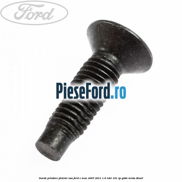 Surub prindere platnic usa Ford C-Max 2007-2011 1.6 TDCi 101 cp Surub prindere platnic usa Ford C-Max 2007-2011 1.6 TDCi 101 cp G8DC, MTDA diesel