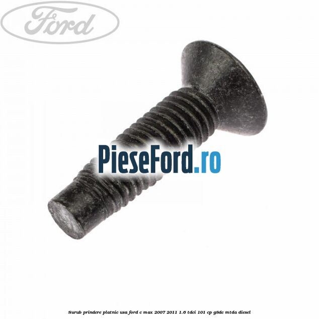 Surub prindere platnic usa Ford C-Max 2007-2011 1.6 TDCi 101 cp Surub prindere platnic usa Ford C-Max 2007-2011 1.6 TDCi 101 cp G8DC, MTDA diesel