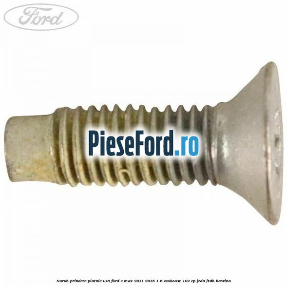 Surub prindere platnic usa Ford C-Max 2011-2015 1.6 EcoBoost 182 cp Surub prindere platnic usa Ford C-Max 2011-2015 1.6 EcoBoost 182 cp JTDA, JTDB benzina