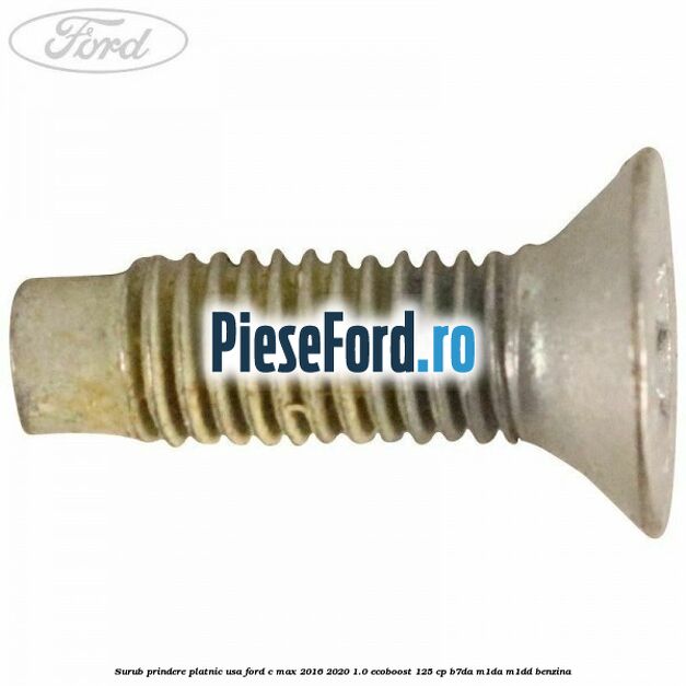Surub prindere platnic usa Ford C-Max 2016-2020 1.0 EcoBoost 125 cp Surub prindere platnic usa Ford C-Max 2016-2020 1.0 EcoBoost 125 cp B7DA, M1DA, M1DD benzina