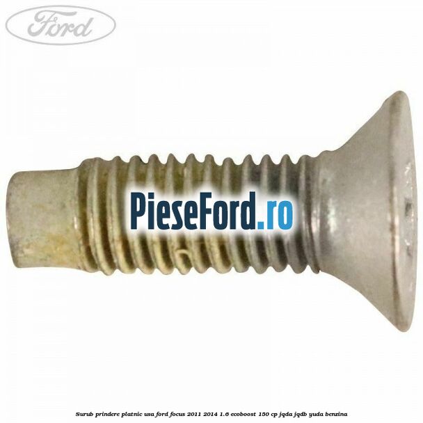 Surub prindere platnic usa Ford Focus 2011-2014 1.6 EcoBoost 150 cp Surub prindere platnic usa Ford Focus 2011-2014 1.6 EcoBoost 150 cp JQDA, JQDB, YUDA benzina