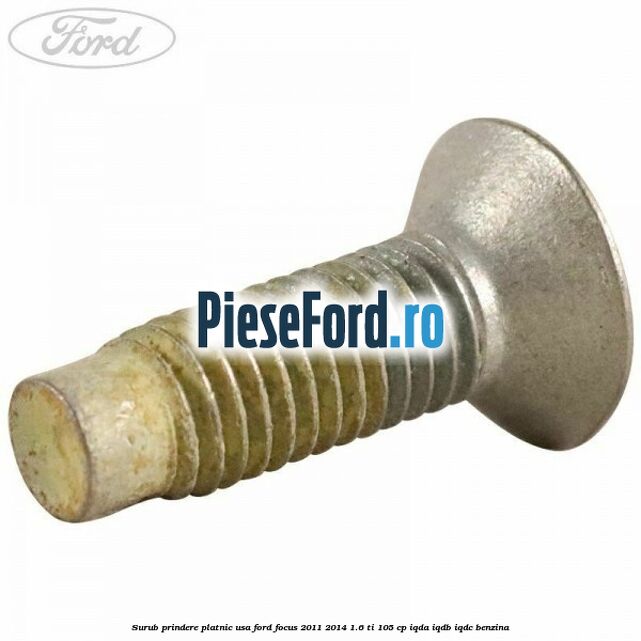 Surub prindere platnic usa Ford Focus 2011-2014 1.6 Ti 105 cp Surub prindere platnic usa Ford Focus 2011-2014 1.6 Ti 105 cp IQDA, IQDB, IQDC benzina