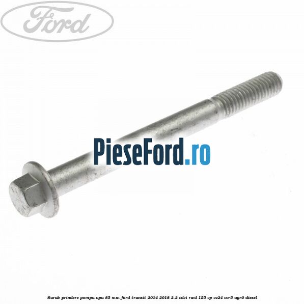 Surub prindere pompa apa 85 mm Ford Transit 2014-2018 2.2 TDCi RWD 155 cp Surub prindere pompa apa 85 mm Ford Transit 2014-2018 2.2 TDCi RWD 155 cp CV24, CVR5, UYR6 diesel