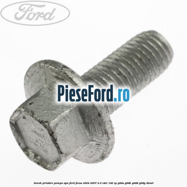 Surub prindere pompa apa Ford Focus 2004-2007 2.0 TDCi 136 cp Surub prindere pompa apa Ford Focus 2004-2007 2.0 TDCi 136 cp G6DA, G6DB, G6DD, G6DG diesel