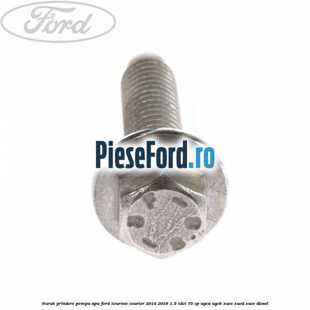 Surub prindere pompa apa Ford Tourneo Courier 2014-2018 1.5 TDCi 75 cp UGCA, UGCB, XUCC, XUCD, XUCE diesel