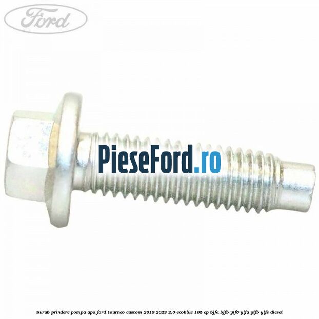 Surub prindere pompa apa Ford Tourneo Custom 2019-2023 2.0 EcoBlue 105 cp BJFA, BJFB, YLF6, YLFA, YLFB, YLFS diesel