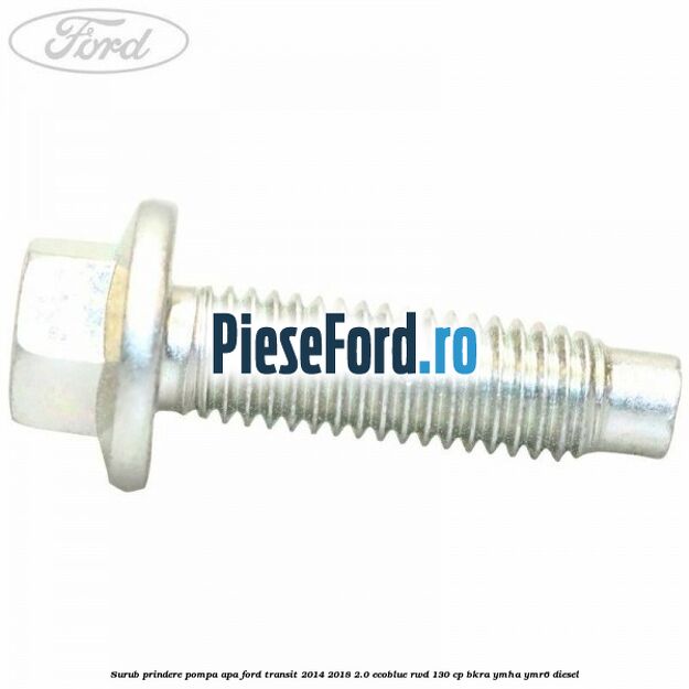 Surub prindere pompa apa Ford Transit 2014-2018 2.0 EcoBlue RWD 130 cp Surub prindere pompa apa Ford Transit 2014-2018 2.0 EcoBlue RWD 130 cp BKRA, YMHA, YMR6 diesel