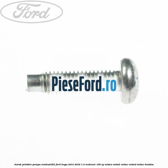 Surub prindere pompa combustibil Ford Kuga 2013-2016 1.5 EcoBoost 150 cp Surub prindere pompa combustibil Ford Kuga 2013-2016 1.5 EcoBoost 150 cp M8MA, M8MB, M8MC, M8MD, M8ME benzina