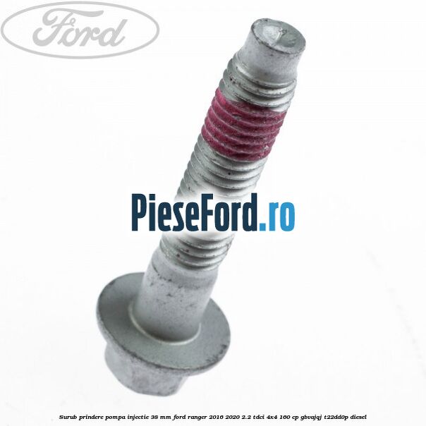 Surub prindere pompa injectie 38 mm Ford Ranger 2016-2020 2.2 TDCi 4x4 160 cp Surub prindere pompa injectie 38 mm Ford Ranger 2016-2020 2.2 TDCi 4x4 160 cp GBVAJQJ, T22DD0P diesel