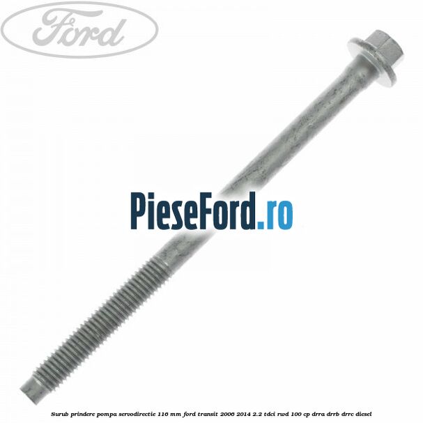 Surub prindere pompa servodirectie 116 mm Ford Transit 2006-2014 2.2 TDCi RWD 100 cp DRRA, DRRB, DRRC diesel