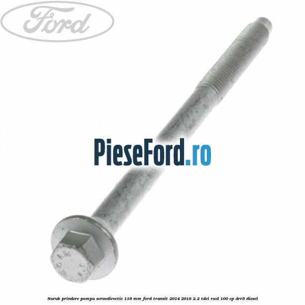 Surub prindere pompa servodirectie 116 mm Ford Transit 2014-2018 2.2 TDCi RWD 100 cp DRR5 diesel